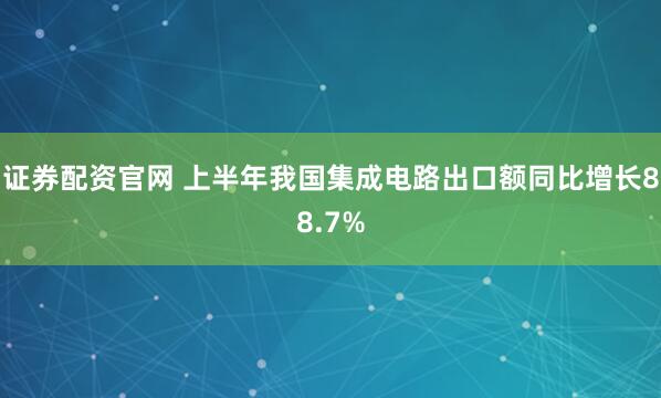 证券配资官网 上半年我国集成电路出口额同比增长88.7%