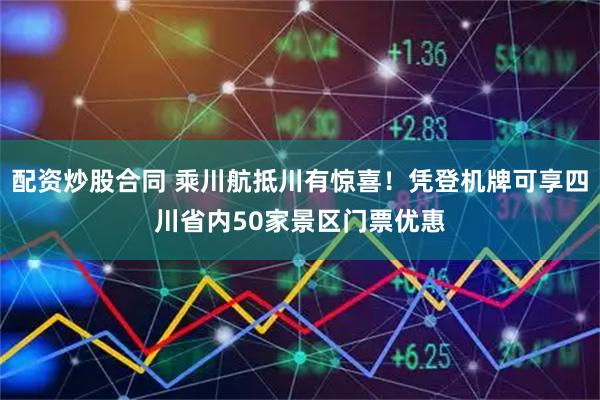 配资炒股合同 乘川航抵川有惊喜！凭登机牌可享四川省内50家景区门票优惠
